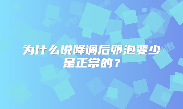 为什么说降调后卵泡变少是正常的？