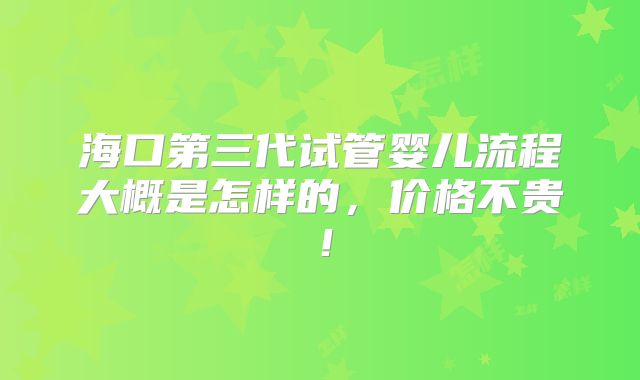 海口第三代试管婴儿流程大概是怎样的,价格不贵!