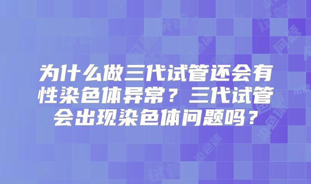为什么做三代试管还会有性染色体异常？三代试管会出现染色体问题吗？