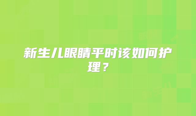 新生儿眼睛平时该如何护理?