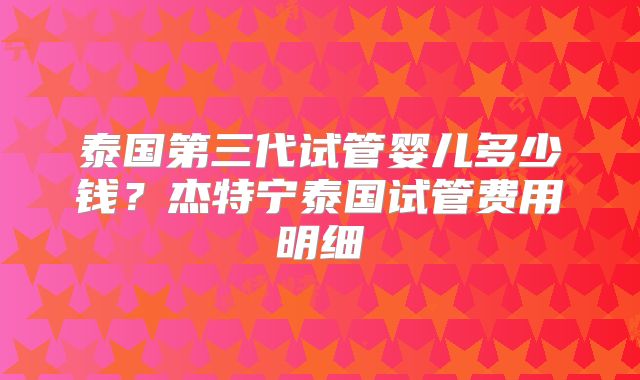 泰国第三代试管婴儿多少钱？杰特宁泰国试管费用明细
