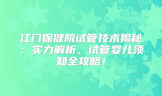 江门保健院试管技术揭秘：实力解析，试管婴儿须知全攻略！