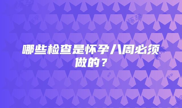 哪些检查是怀孕八周必须做的？