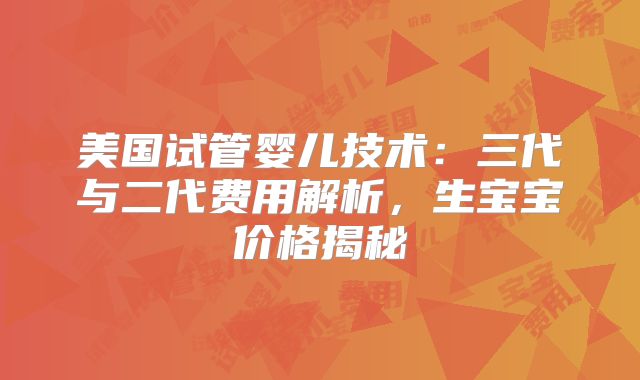 美国试管婴儿技术:三代与二代费用解析,生宝宝价格揭秘