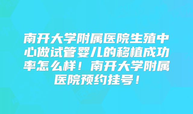 南开大学附属医院生殖中心做试管婴儿的移植成功率怎么样！南开大学附属医院预约挂号！