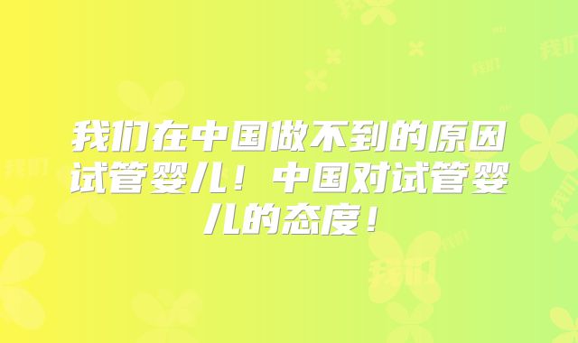 我们在中国做不到的原因试管婴儿!中国对试管婴儿的态度!