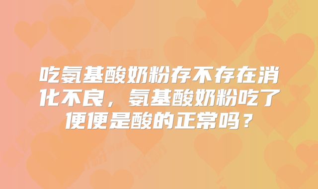 吃氨基酸奶粉存不存在消化不良,氨基酸奶粉吃了便便是酸的正常吗?