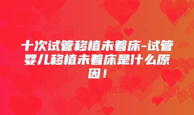 十次试管移植未着床-试管婴儿移植未着床是什么原因！