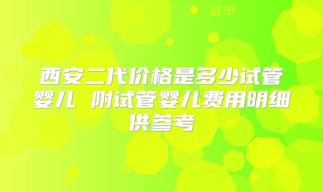 西安二代价格是多少试管婴儿 附试管婴儿费用明细供参考
