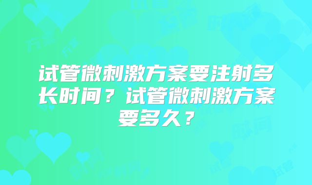 试管微刺激方案要注射多长时间？试管微刺激方案要多久？