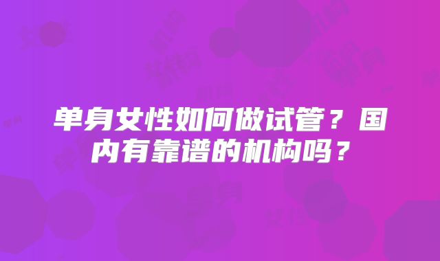 单身女性如何做试管？国内有靠谱的机构吗？