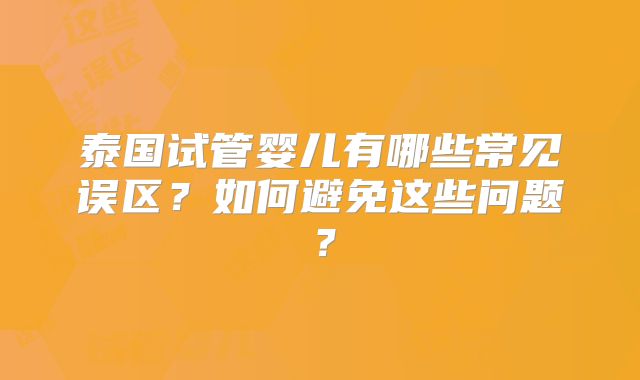 泰国试管婴儿有哪些常见误区？如何避免这些问题？
