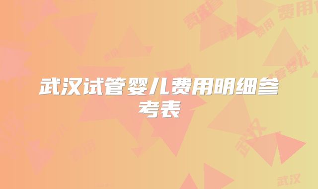 武汉试管婴儿费用明细参考表
