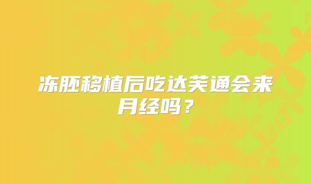 冻胚移植后吃达芙通会来月经吗？