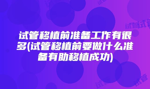 试管移植前准备工作有很多(试管移植前要做什么准备有助移植成功)