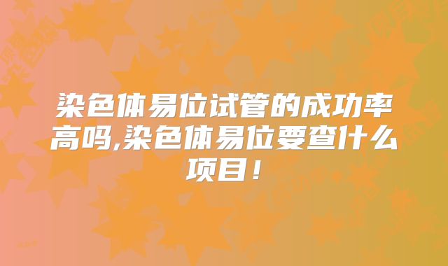 染色体易位试管的成功率高吗,染色体易位要查什么项目!