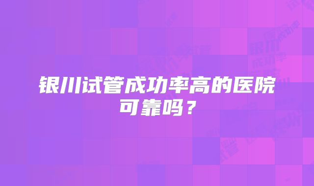 银川试管成功率高的医院可靠吗？