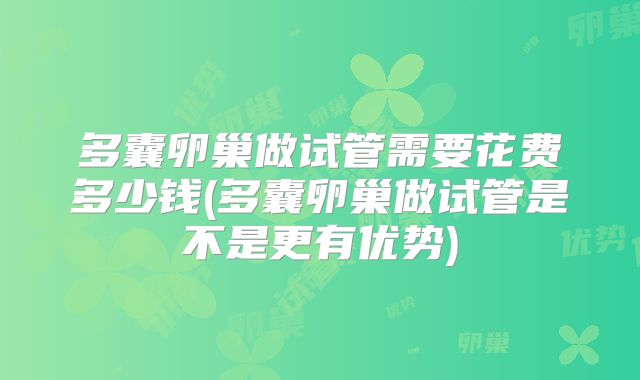 多囊卵巢做试管需要花费多少钱(多囊卵巢做试管是不是更有优势)