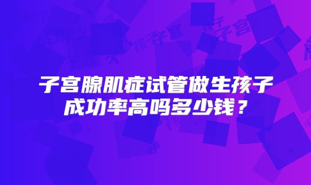 子宫腺肌症试管做生孩子成功率高吗多少钱？