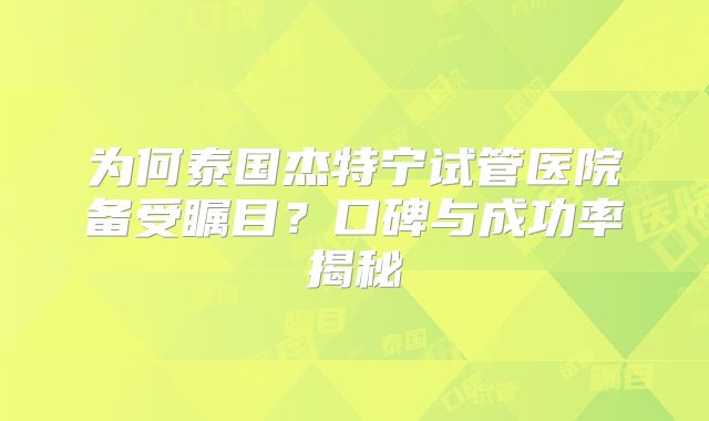 为何泰国杰特宁试管医院备受瞩目？口碑与成功率揭秘