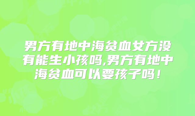 男方有地中海贫血女方没有能生小孩吗,男方有地中海贫血可以要孩子吗！