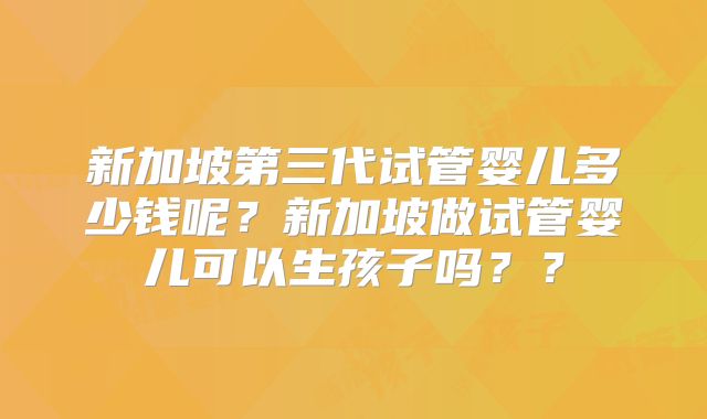 新加坡第三代试管婴儿多少钱呢？新加坡做试管婴儿可以生孩子吗？？