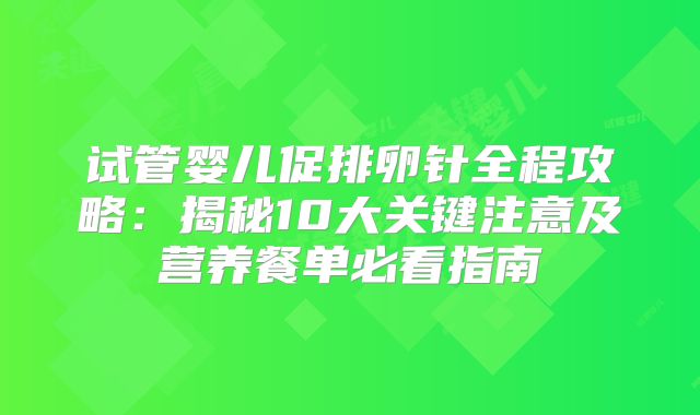 试管婴儿促排卵针全程攻略：揭秘10大关键注意及营养餐单必看指南