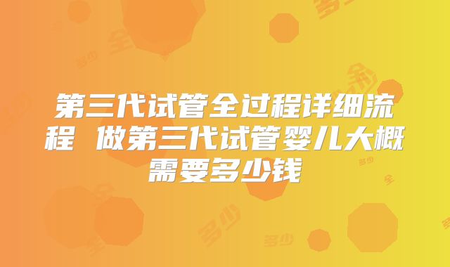 第三代试管全过程详细流程 做第三代试管婴儿大概需要多少钱