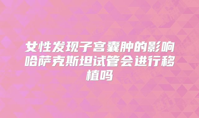 女性发现子宫囊肿的影响哈萨克斯坦试管会进行移植吗