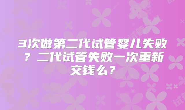 3次做第二代试管婴儿失败?二代试管失败一次重新交钱么?