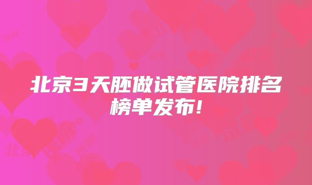 北京3天胚做试管医院排名榜单发布!