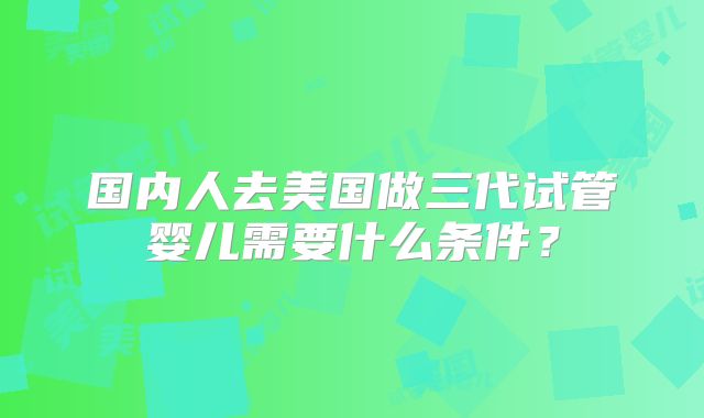 国内人去美国做三代试管婴儿需要什么条件?