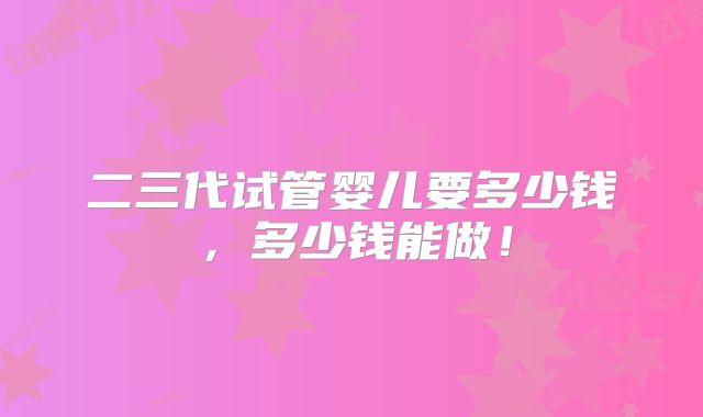 二三代试管婴儿要多少钱,多少钱能做!