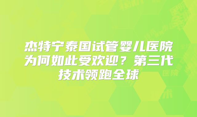 杰特宁泰国试管婴儿医院为何如此受欢迎？第三代技术领跑全球