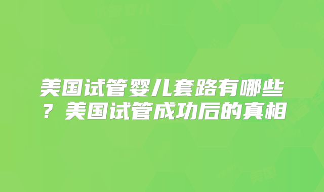 美国试管婴儿套路有哪些?美国试管成功后的真相
