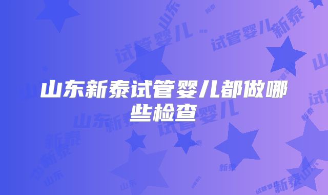 山东新泰试管婴儿都做哪些检查