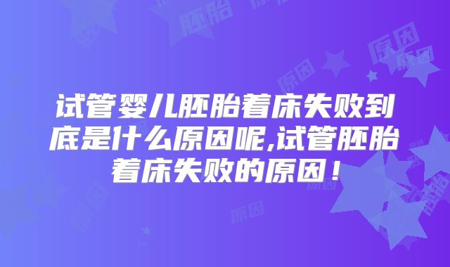 试管婴儿胚胎着床失败到底是什么原因呢,试管胚胎着床失败的原因！