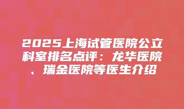 2025上海试管医院公立科室排名点评：龙华医院、瑞金医院等医生介绍