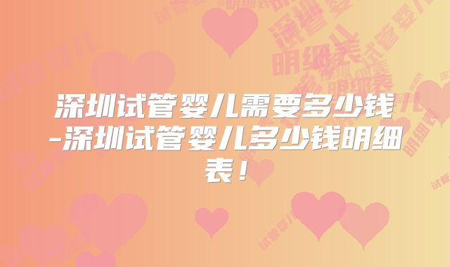 深圳试管婴儿需要多少钱-深圳试管婴儿多少钱明细表！