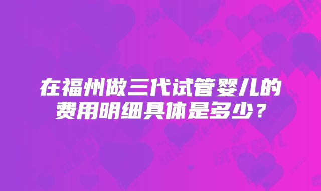 在福州做三代试管婴儿的费用明细具体是多少？