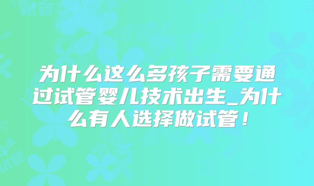 为什么这么多孩子需要通过试管婴儿技术出生_为什么有人选择做试管！