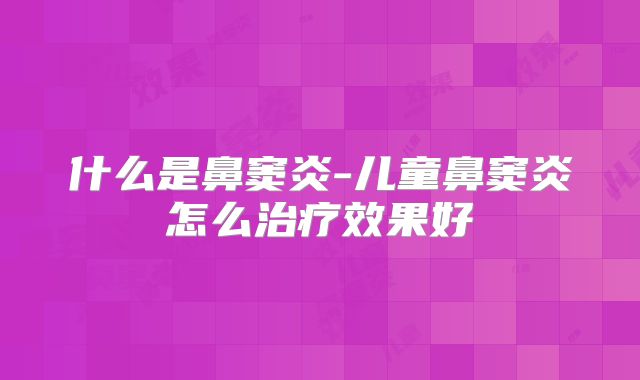什么是鼻窦炎-儿童鼻窦炎怎么治疗效果好