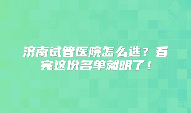 济南试管医院怎么选？看完这份名单就明了！