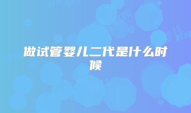 做试管婴儿二代是什么时候
