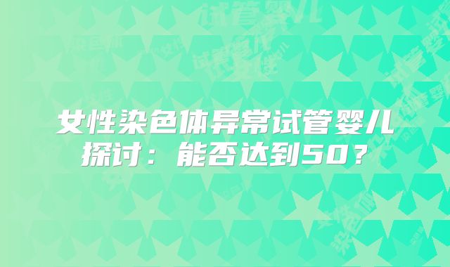 女性染色体异常试管婴儿探讨：能否达到50？