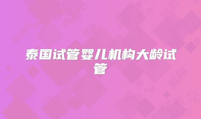 泰国试管婴儿机构大龄试管