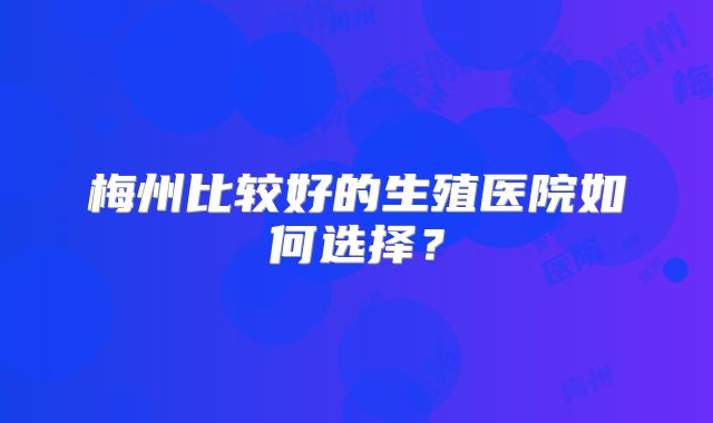 梅州比较好的生殖医院如何选择？