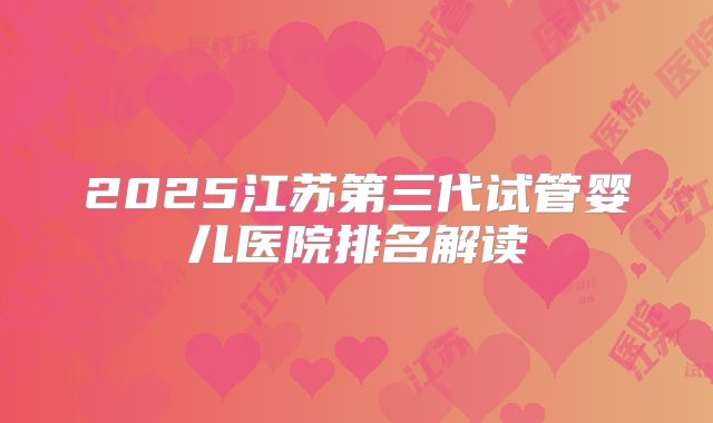 2025江苏第三代试管婴儿医院排名解读
