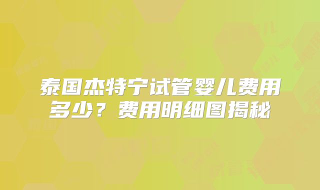 泰国杰特宁试管婴儿费用多少?费用明细图揭秘