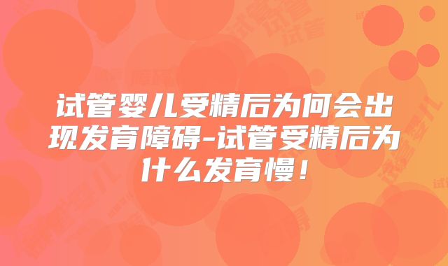 试管婴儿受精后为何会出现发育障碍-试管受精后为什么发育慢！